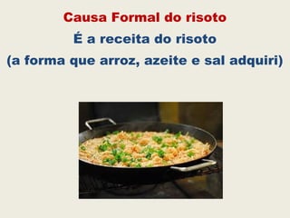 Causa Formal do risoto
É a receita do risoto
(a forma que arroz, azeite e sal adquiri)
 