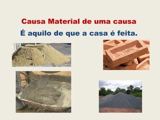 Causa Material de uma causa
É aquilo de que a casa é feita.
 