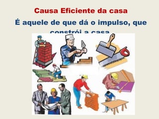 Causa Eficiente da casa
É aquele de que dá o impulso, que
constrói a casa.
 