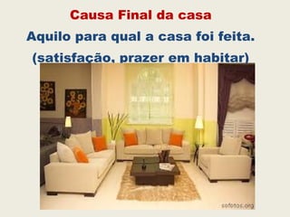 Causa Final da casa
Aquilo para qual a casa foi feita.
(satisfação, prazer em habitar)
 