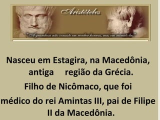 Nasceu em Estagira, na Macedônia,
antiga região da Grécia.
Filho de Nicômaco, que foi
médico do rei Amintas III, pai de Filipe
II da Macedônia.
 