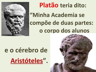 Platão teria dito:
“Minha Academia se
compõe de duas partes:
o corpo dos alunos
e o cérebro de
Aristóteles”.
 