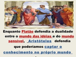 Enquanto Platão defendia a dualidade
entre o mundo das idéias e do mundo
sensível, Aristóteles defendia
que poderíamos captar o
conhecimento no próprio mundo
 