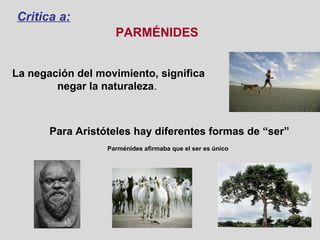 PARMÉNIDES
La negación del movimiento, significa
negar la naturaleza.
Para Aristóteles hay diferentes formas de “ser”
Parménides afirmaba que el ser es único
Critica a:
 