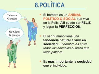 8.POLÍTICA El hombre es un  ANIMAL POLÍTICO O SOCIAL  que vive en la Polis. Allí puede ser  FELIZ  y lograr la  PERFECCIÓN . El ser humano tiene una  tendencia natural a vivir en sociedad :  El hombre es entre todos los animales el único que tiene palabra. Es  más importante la sociedad  que el individuo. Calimera, Glaucón Que Zeus te proteja 