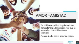 TREY
research
En el libro se utiliza la palabra amor
para referirse a los amigos y es que la
amistad es entendida en esos
términos.
No confundir con el amor de pareja.
3
AMOR=AMISTAD
 
