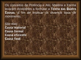 Os conceitos de Potência e Ato, Matéria e Forma
levaram Aristóteles a formular a Teoria das Quatro
Causas, a fim de explicar os diversos tipos de
movimento.
São elas:
Causa material
Causa formal
Causa eficiente
Causa final
 
