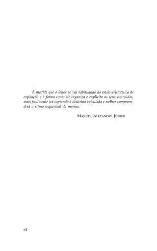 À medida que o leitor se vai habituando ao estilo aristotélico de
exposição e à forma como ele organiza e explicita os seus conteúdos,
mais facilmente irá captando a doutrina veiculada e melhor compreen-
derá o ritmo sequencial da mesma.

                                  MANUEL ALEXANDRE JÚNIOR




64
 