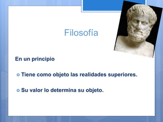 Filosofía
En un principio
 Tiene como objeto las realidades superiores.
 Su valor lo determina su objeto.
 