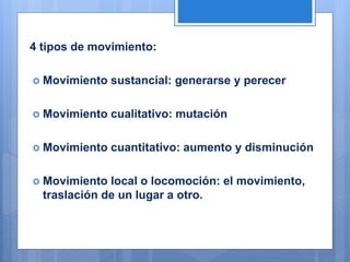 4 tipos de movimiento:
 Movimiento sustancial: generarse y perecer
 Movimiento cualitativo: mutación
 Movimiento cuantitativo: aumento y disminución
 Movimiento local o locomoción: el movimiento,
traslación de un lugar a otro.
 