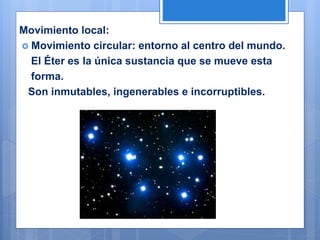 Movimiento local:
 Movimiento circular: entorno al centro del mundo.
El Éter es la única sustancia que se mueve esta
forma.
Son inmutables, ingenerables e incorruptibles.
 