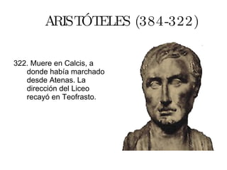 ARISTÓTELES (384-322) 322. Muere en Calcis, a donde había marchado desde Atenas. La dirección del Liceo recayó en Teofrasto. 