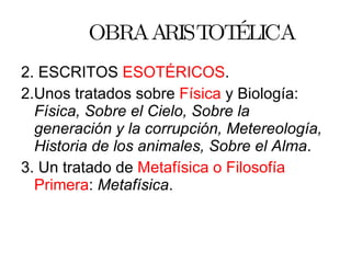 OBRA ARISTOTÉLICA 2. ESCRITOS  ESOTÉRICOS . 2.Unos tratados sobre  Física  y Biología:  Física, Sobre el Cielo, Sobre la generación y la corrupción, Metereología, Historia de los animales, Sobre el Alma . 3. Un tratado de  Metafísica o Filosofía   Primera :  Metafísica . 