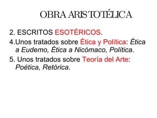 OBRA ARISTOTÉLICA 2. ESCRITOS  ESOTÉRICOS . 4.Unos tratados sobre  Ética y Política :  Ética a Eudemo, Ética a Nicómaco, Política . 5. Unos tratados sobre  Teoría del Arte :  Poética, Retórica . 