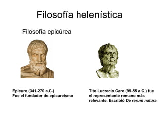 Filosofía helenística Filosofía epicúrea Epicuro (341-270 a.C.)  Fue el fundador do   epicureísmo Tito Lucrecio Caro (99-55 a.C.) fue  el representante romano más  relevante. Escribió  De rerum natura 