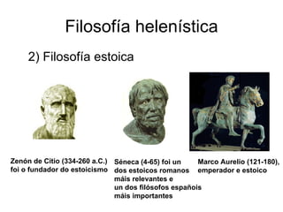 Filosofía helenística 2) Filosofía estoica Zenón de Citio (334-260 a.C.) foi o fundador do estoicismo Séneca (4-65) foi un dos estoicos romanos máis relevantes e un dos filósofos españois máis importantes Marco Aurelio (121-180), emperador e estoico 