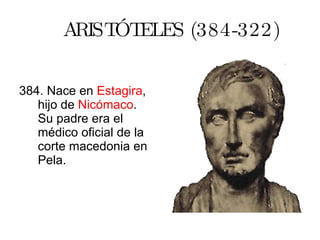 ARISTÓTELES (384-322) 384. Nace en  Estagira , hijo de  Nicómaco . Su padre era el médico oficial de la corte macedonia en Pela. 