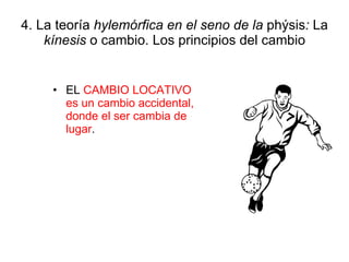 4. La teoría  hylemórfica en el seno de la  phýsis :  La  kínesis  o cambio. Los principios del cambio EL  CAMBIO LOCATIVO es un cambio accidental, donde el ser cambia de lugar . 