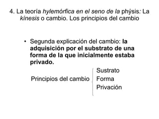 4. La teoría  hylemórfica en el seno de la  phýsis :  La  kínesis  o cambio. Los principios del cambio Segunda explicación del cambio:  la adquisición por el substrato de una forma de la que inicialmente estaba privado. Sustrato Principios del cambio  Forma Privación 