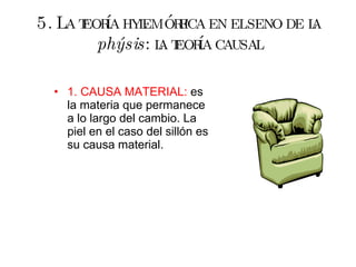 5. La teoría hylemórfica en el seno de la  phýsis : la teoría causal 1. CAUSA MATERIAL:  es la materia que permanece a lo largo del cambio. La piel en el caso del sillón es su causa material. 