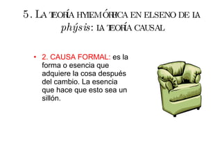 5. La teoría hylemórfica en el seno de la  phýsis : la teoría causal 2. CAUSA FORMAL:  es la forma o esencia que adquiere la cosa después del cambio. La esencia que hace que esto sea un sillón. 