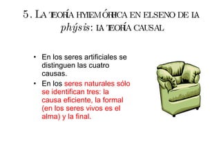 5. La teoría hylemórfica en el seno de la  phýsis : la teoría causal En los seres artificiales se distinguen las cuatro causas. En los  seres naturales sólo se identifican tres: la causa eficiente, la formal (en los seres vivos es el alma) y la final. 