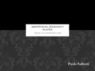 Aportes a la comunicación social
ARISTÓTELES, SÓCRATES Y
PLATÓN
Paola Sallusti
 