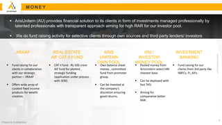 www.arisunitern.com
Private & Confidential
MON EY
 Fund raising for our
clients in collaboration
with our strategic
partner – JIRAAF
 Offers wide array of
curated fixed income
products for wealth
creation.
JIRAAF
 Fund raising for our
clients from 3rd party like
NBFCs, FI, AIFs.
INVESTMENT
BANKING
 CAT II fund -Rs 500 crore
AIF fund for plotted ,
strategic funding
(application under process
with SEBI)
REAL ESTATE
AIF CAT II FUND
 Own balance sheet
money , committed
fund from promoter
group.
 Can be invested at
the company’s
discretion ensuring
good returns.
ARIS
UNITERN
OWN POOL
 Pooled money from
ArisUnitern select HNI
investor base
 Can be deployed with
fast TATs
 Aiming for
comparative better
RAR.
HNI /
INVESTOR
MONEY POOL
4
 ArisUnitern (AU) provides financial solution to its clients in form of investments managed professionally by
talented professionals with transparent approach aiming for high RAR for our investor pool.
 We do fund raising activity for selective clients through own sources and third party lenders/ investors
 