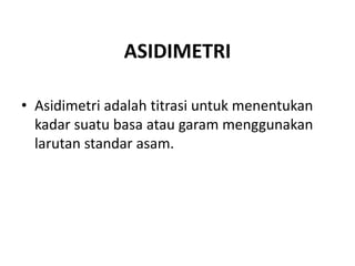 ASIDIMETRI
• Asidimetri adalah titrasi untuk menentukan
kadar suatu basa atau garam menggunakan
larutan standar asam.
 