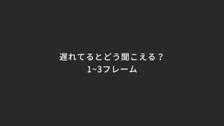 遅れてるとどう聞こえる？
1~3フレーム
 