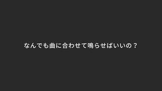 なんでも曲に合わせて鳴らせばいいの？
 