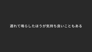 遅れて鳴らしたほうが気持ち良いこともある
 