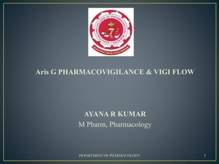 Aris G PHARMACOVIGILANCE & VIGI FLOW
AYANA R KUMAR
M Pharm, Pharmacology
DEPARTMENT OF PHARMACOLOGY 1
 