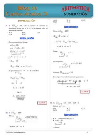 Prof. Carlos Avalos Desposorio -1-
NUMERACIÓN
01. Si (n)
abab = 221, halle el número de sistemas de
numeración en los que (a + b + n) se exprese como un
numeral de dos cifras.
A) 3 B) 5 C) 6
D) 8 E) 11
Descomponiendo por bloque:
 n
2
+ 1 = 17  n = 4
 (4)
ab = 13
(4)
ab = 31(4)  a = 3 ; b = 1
Se quiere expresar: a + b + n = 8, con 2 cifras:
8 =
(K)
xy
10(K) 
(K)
xy  100(K)

K  8  K
2
K  8  8  K
2
2,8  K
K   
6 sistemas de
numeración
3;4;5;6;7;8
02. Si:
(bc)
ab0 = 2329
Además:
Calcule: a + b + c + d
A) 13 B) 18 C) 25
D) 29 E) 33
Como:
(bc)
ab0 = 2329
(bc)
ab bc = 137 × 17
 bc = 17  (17)
ab = 137 = 81(17)
a = 8 ; b = 1 ; c = 7
Luego:
Por propiedad:
Entonces: [10 (d 1)d]
dd 747 

Descomponemos polinómicamente y operamos:
d(d
2
– d + 11) = 747 = 3 × 3 × 83  d = 9
 a + b + c + d = 25
03. Si:
(b 1)5
ab5 c(b 1)(2b 4)(2b 1)

   
Calcule: a + b + c.
A) 8 B) 11 C) 15
D) 19 E) 23
 (b – 1) es primera cifra (b  1)
 2b + 4  10
b  3
Entonces: b = 2
Tenemos:
CLAVE: C
CLAVE: C
 