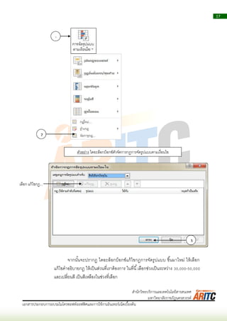 17
เอกสารประกอบการอบรมไมโครซอฟท์ออฟฟิศและการใช้งานอินเทอร์เน็ตเบื้องต้น
สานักวิทยบริการและเทคโนโลยีสารสนเทศ
มหาวิทยาลัยราชภัฏนครสวรรค์
จำกนั้นจะปรำกฏ ไดอะล็อกบ็อกซ์แก้ไขกฎกำรจัดรูปแบบ ขึ้นมำใหม่ ให้เลือก
แก้ไขคำอธิบำยกฎ ให้เป็นส่วนที่เรำต้องกำร ในที่นี้เลือกช่วงเป็นระหว่ำง 30,000-50,000
และเปลี่ยนสี เป็นสีเหลืองในช่วงที่เลือก
1
3
ตัวอย่ำง ไดอะล็อกบ็อกซ์ตัวจัดกำรกฏกำรจัดรูปแบบตำมเงื่อนไข
เลือก แก้ไขกฎ...
2
 