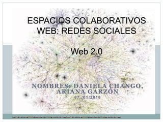 NOMBRES: DANIELA CHANGO,
ARIANA GARZÓN
07 /01/2016
ESPACIOS COLABORATIVOS
WEB: REDES SOCIALES
Web 2.0
 