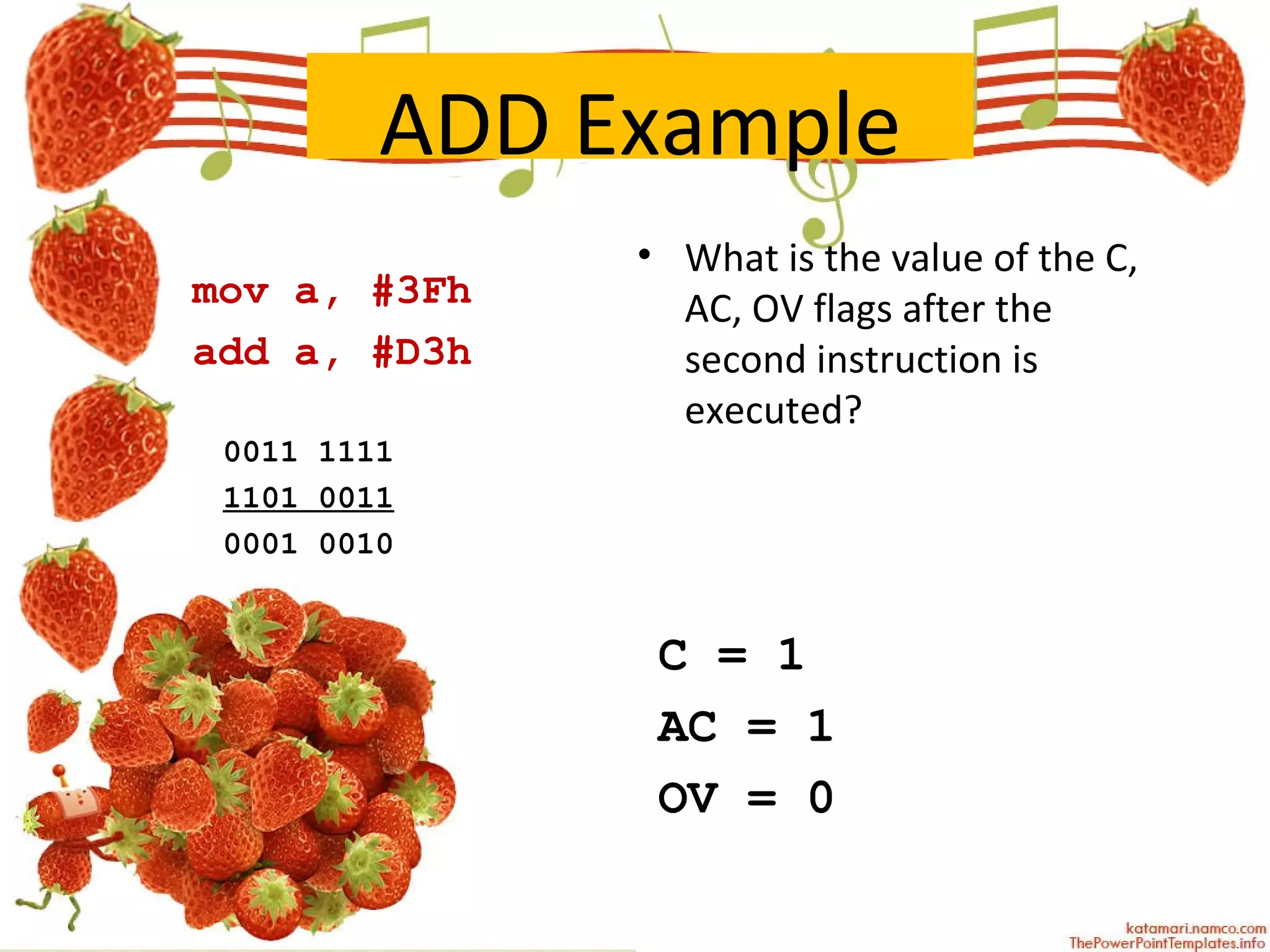 ADD Example mov a, #3Fh add a, #D3h What is the value of the C, AC, OV flags after the second instruction is executed? 0011 1111 1101 0011 0001 0010 C = 1 AC = 1 OV = 0 