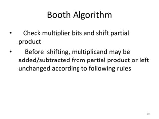 Booth Algorithm
• Check multiplier bits and shift partial
product
• Before shifting, multiplicand may be
added/subtracted from partial product or left
unchanged according to following rules
28
 
