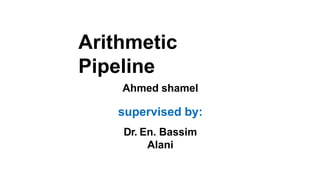 Arithmetic
Pipeline
Ahmed shamel
supervised by:
Dr. En. Bassim
Alani
 