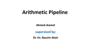 Arithmetic Pipeline
Ahmed shamel
supervised by:
Dr. En. Bassim Alani
 