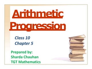Arithmetic
Progression
Class 10
Chapter 5
Prepared by:
Sharda Chauhan
TGT Mathematics
 
