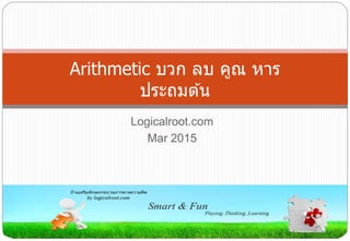 Logicalroot.com
Mar 2015
Arithmetic บวก ลบ คูณ หาร
ประถมต ้น
 