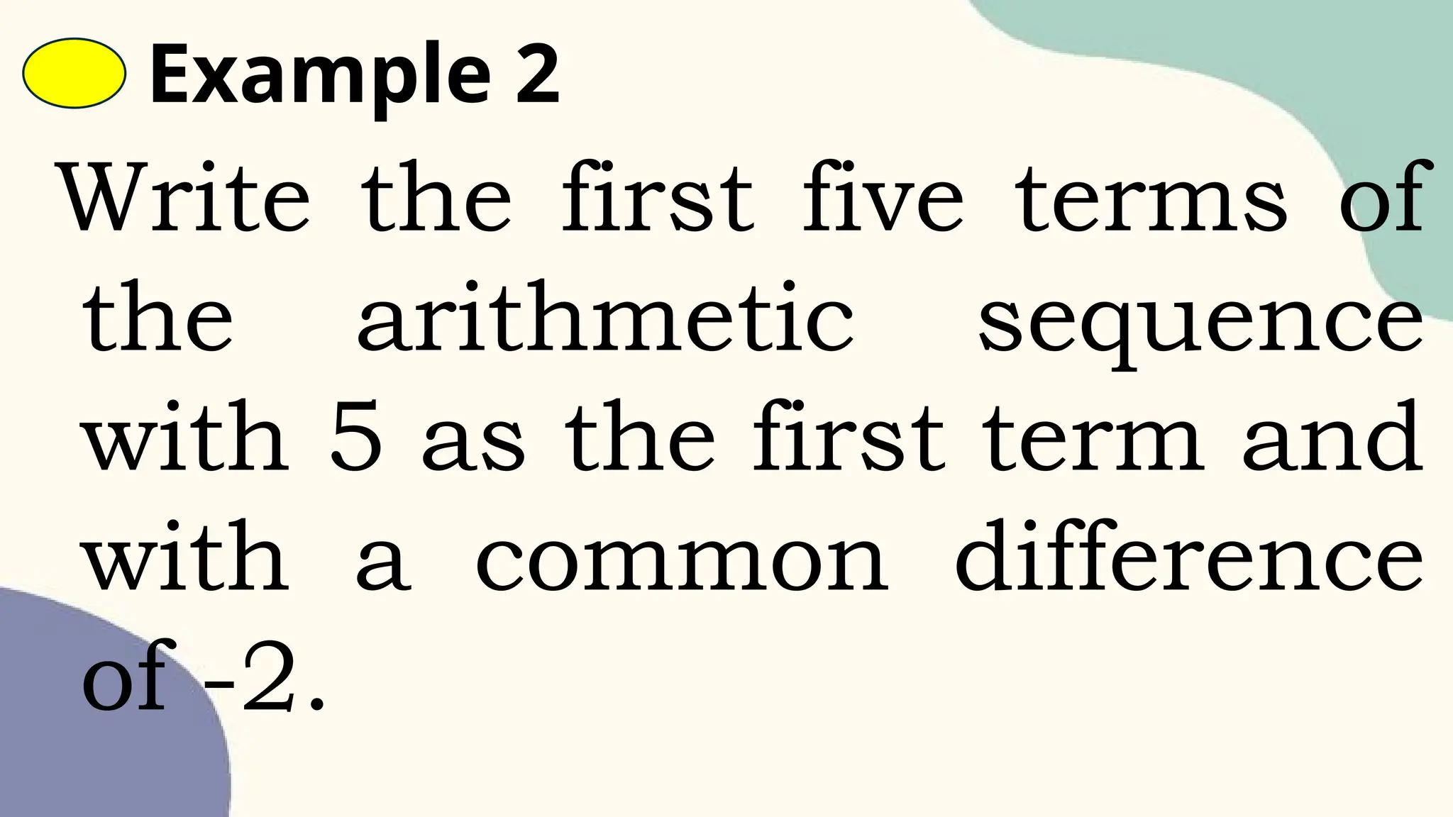 Example 2
Write the first five terms of
the arithmetic sequence
with 5 as the first term and
with a common difference
of -2.
 