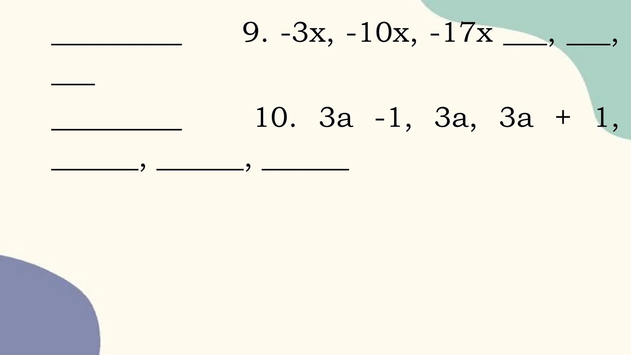_________ 9. -3x, -10x, -17x ___, ___,
___
_________ 10. 3a -1, 3a, 3a + 1,
______, ______, ______
 