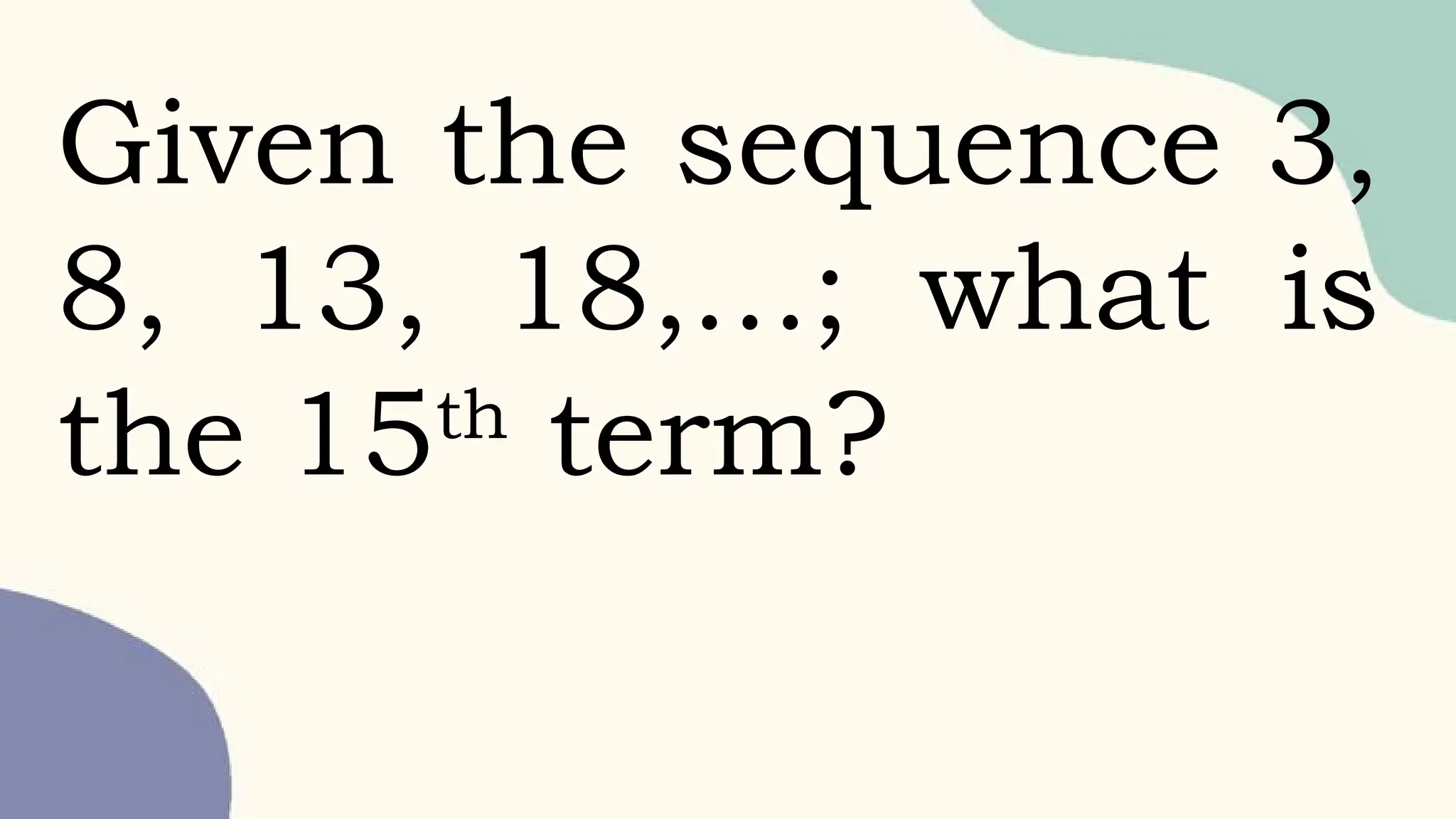 Given the sequence 3,
8, 13, 18,…; what is
the 15th
term?
 