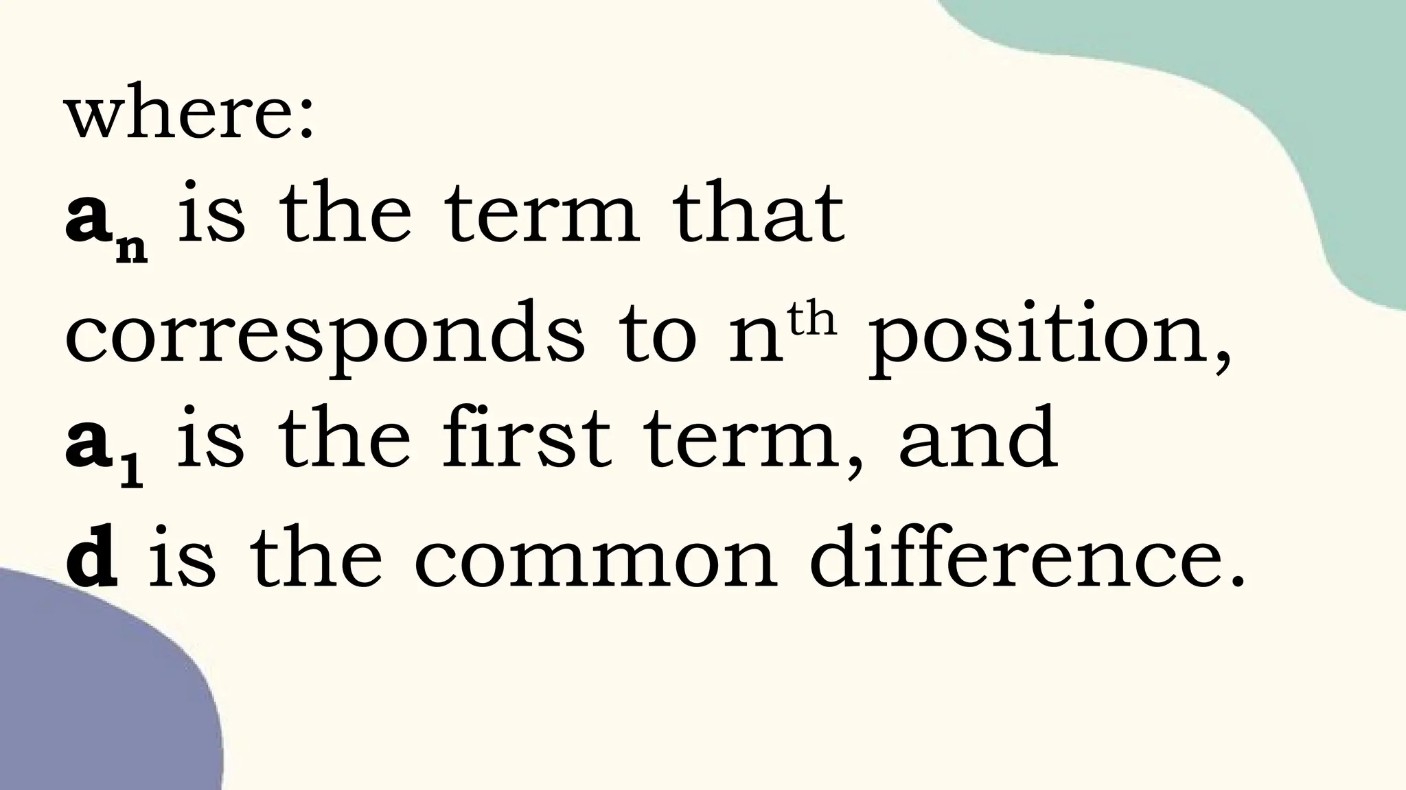 where:
an is the term that
corresponds to nth
position,
a1 is the first term, and
d is the common difference.
 