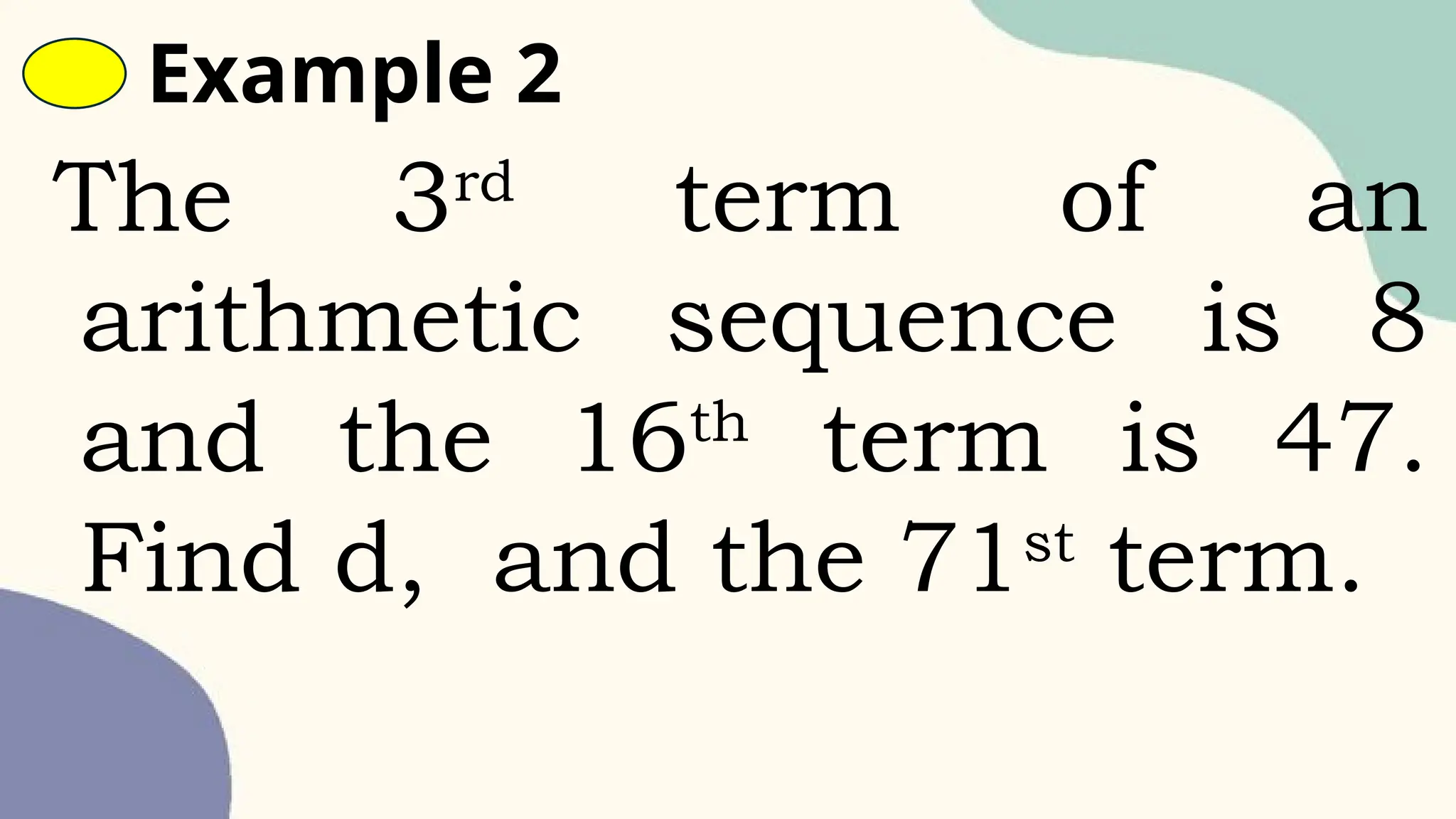 Example 2
The 3rd
term of an
arithmetic sequence is 8
and the 16th
term is 47.
Find d, and the 71st
term.
 