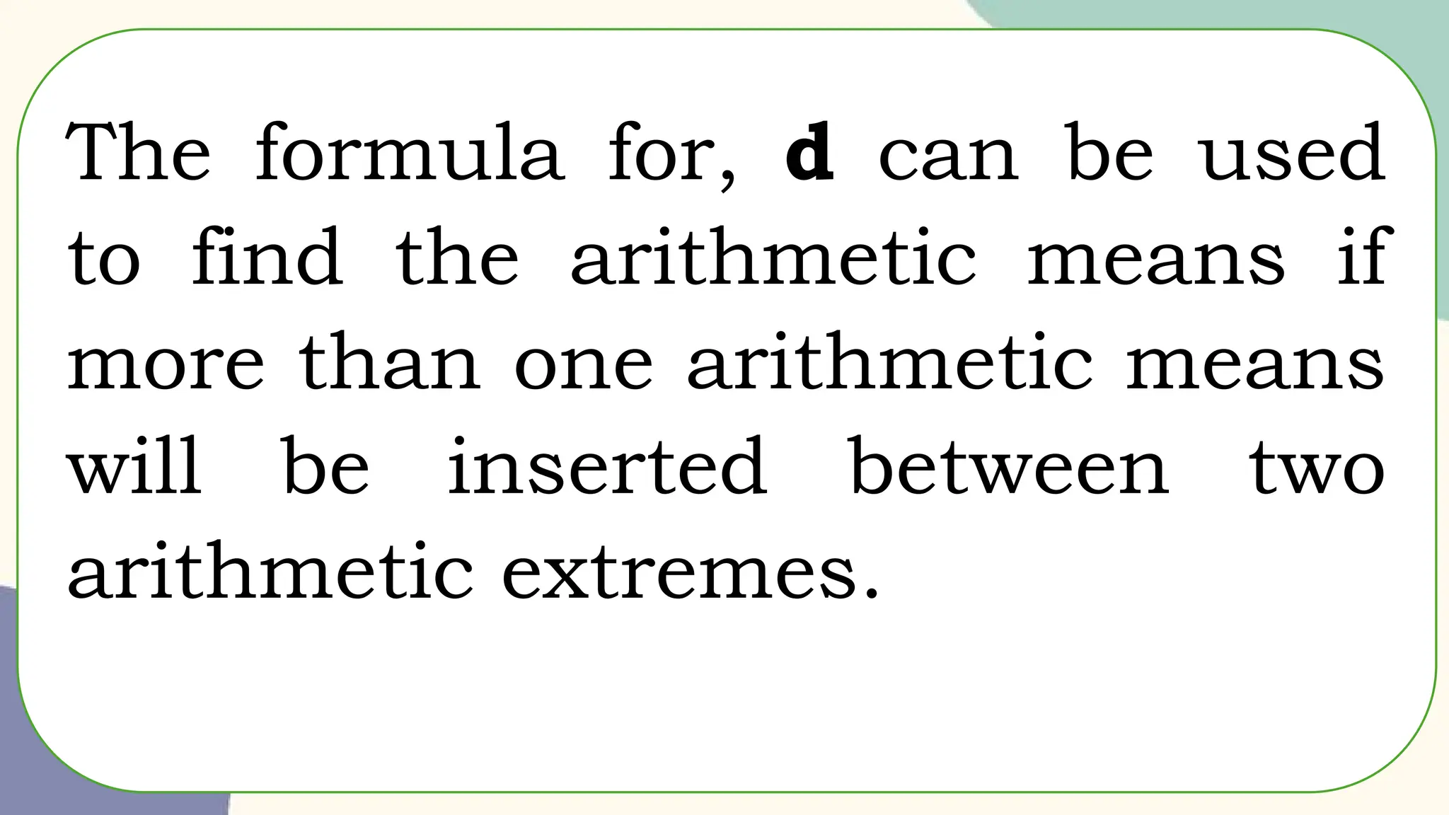 The formula for, d can be used
to find the arithmetic means if
more than one arithmetic means
will be inserted between two
arithmetic extremes.
 