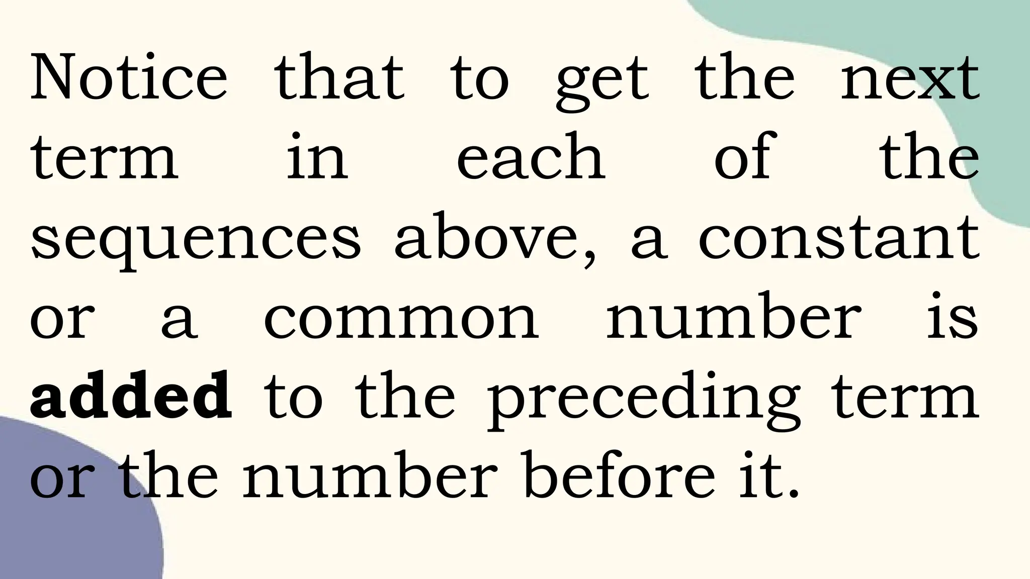 Notice that to get the next
term in each of the
sequences above, a constant
or a common number is
added to the preceding term
or the number before it.
 