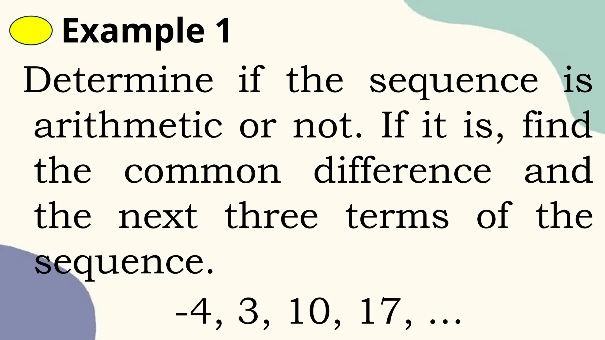 Example 1
Determine if the sequence is
arithmetic or not. If it is, find
the common difference and
the next three terms of the
sequence.
-4, 3, 10, 17, …
 